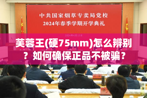芙蓉王(硬75mm)怎么辨别？如何确保正品不被骗？